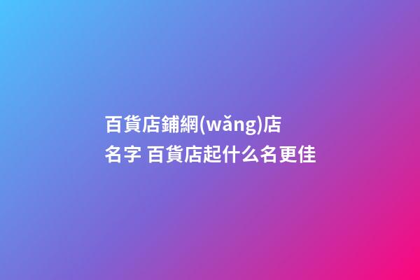 百貨店鋪網(wǎng)店名字 百貨店起什么名更佳-第1張-店鋪起名-玄機派